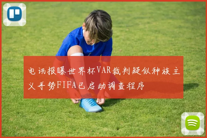 电讯报曝世界杯VAR裁判疑似种族主义手势FIFA已启动调查程序