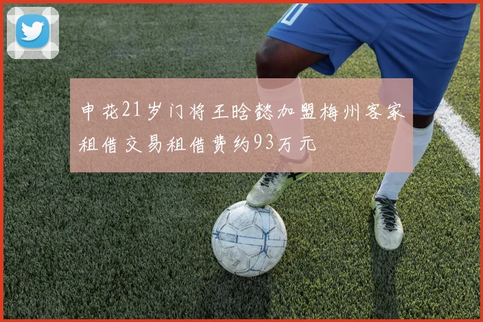 申花21岁门将王晗懿加盟梅州客家租借交易租借费约93万元