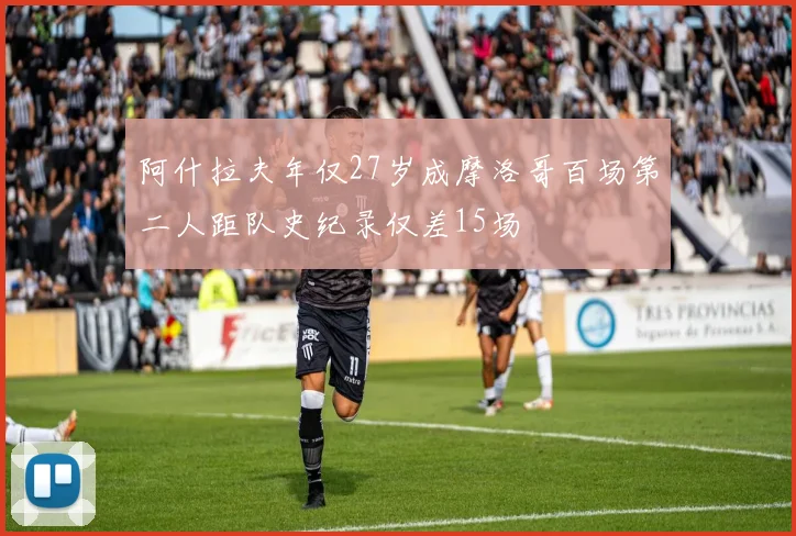 阿什拉夫年仅27岁成摩洛哥百场第二人距队史纪录仅差15场