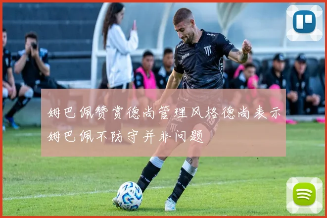 姆巴佩赞赏德尚管理风格德尚表示姆巴佩不防守并非问题