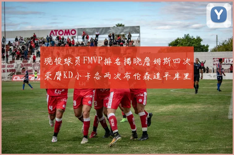 现役球员FMVP排名揭晓詹姆斯四次荣膺KD小卡各两次布伦森追平库里与约基奇