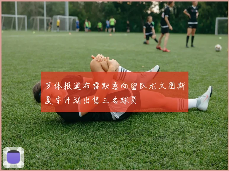 罗体报道布雷默意向留队尤文图斯夏季计划出售三名球员