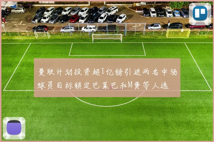 曼联计划投资超1亿镑引进两名中场球员目标锁定巴莱巴和M费等人选