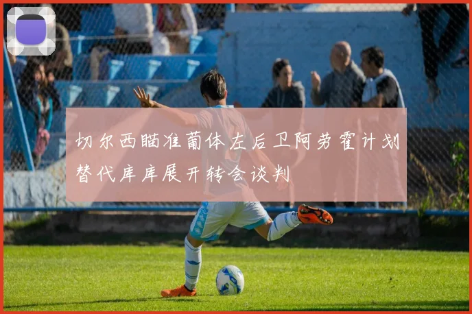 切尔西瞄准葡体左后卫阿劳霍计划替代库库展开转会谈判
