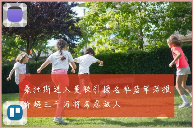 桑托斯进入曼联引援名单蓝军若报价超三千万将考虑放人