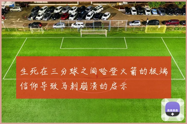 生死在三分球之间哈登火箭的极端信仰导致马刺崩溃的启示