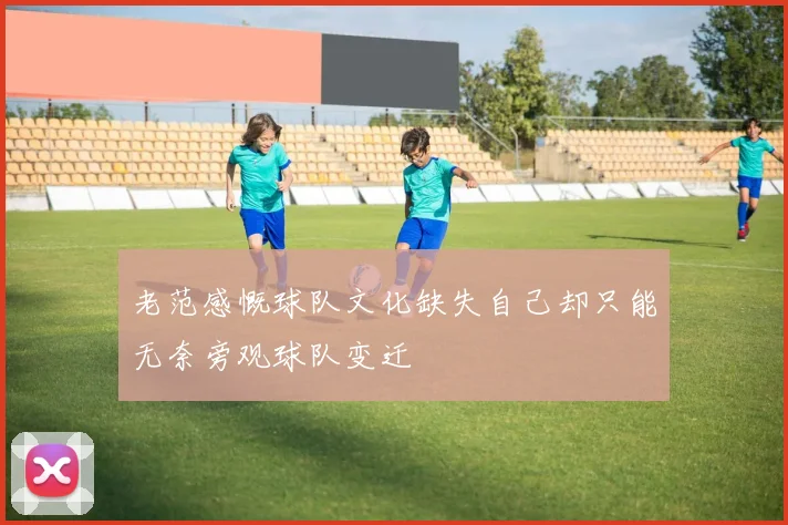 老范感慨球队文化缺失自己却只能无奈旁观球队变迁