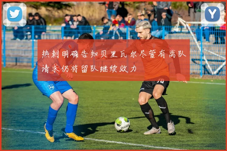 热刺明确告知贝里瓦尔尽管有离队请求仍将留队继续效力