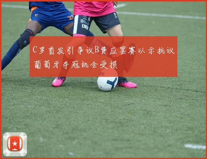 C罗首发引争议B费应罢赛以示抗议葡萄牙夺冠机会受损